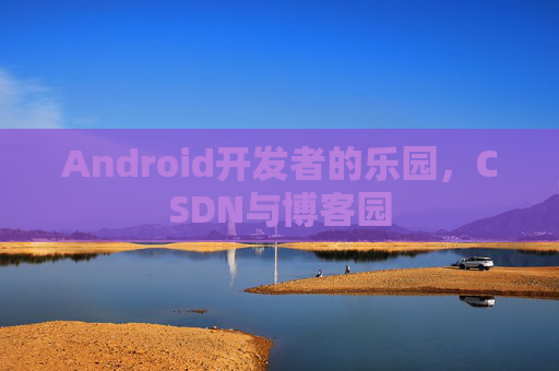 Android开发者的乐园，CSDN与博客园