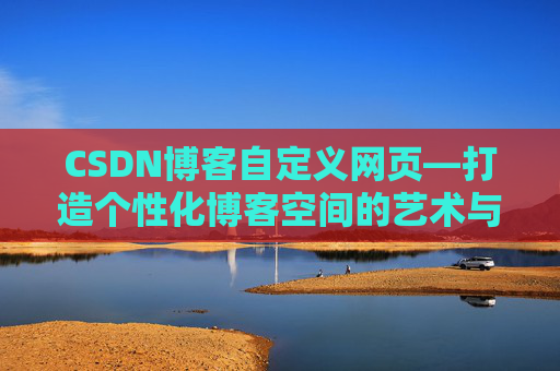 CSDN博客自定义网页—打造个性化博客空间的艺术与技巧