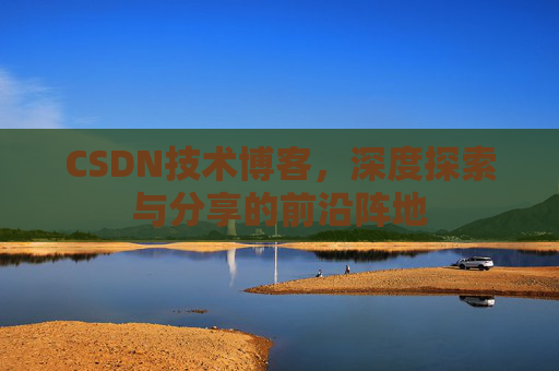 CSDN技术博客，深度探索与分享的前沿阵地